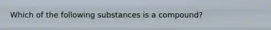 Which of the following substances is a compound?