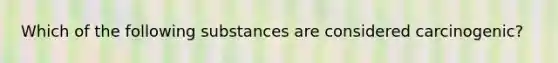 Which of the following substances are considered carcinogenic?