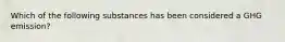 Which of the following substances has been considered a GHG emission?