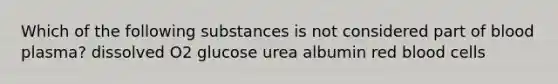 Which of the following substances is not considered part of blood plasma? dissolved O2 glucose urea albumin red blood cells