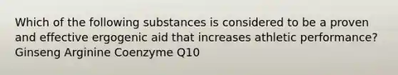 Which of the following substances is considered to be a proven and effective ergogenic aid that increases athletic performance? Ginseng Arginine Coenzyme Q10