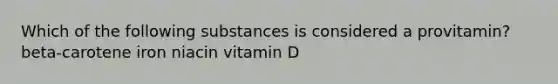 Which of the following substances is considered a provitamin? beta-carotene iron niacin vitamin D