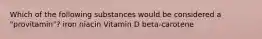 Which of the following substances would be considered a "provitamin"? iron niacin Vitamin D beta-carotene