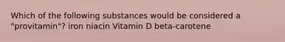 Which of the following substances would be considered a "provitamin"? iron niacin Vitamin D beta-carotene