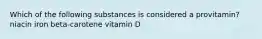 Which of the following substances is considered a provitamin? niacin iron beta-carotene vitamin D