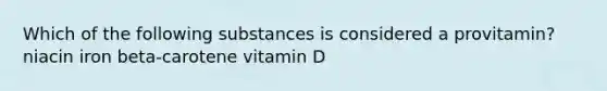 Which of the following substances is considered a provitamin? niacin iron beta-carotene vitamin D