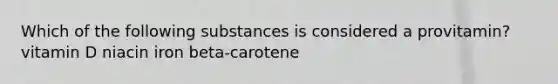 Which of the following substances is considered a provitamin? vitamin D niacin iron beta-carotene