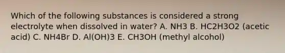 Which of the following substances is considered a strong electrolyte when dissolved in water? A. NH3 B. HC2H3O2 (acetic acid) C. NH4Br D. Al(OH)3 E. CH3OH (methyl alcohol)