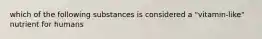 which of the following substances is considered a "vitamin-like" nutrient for humans