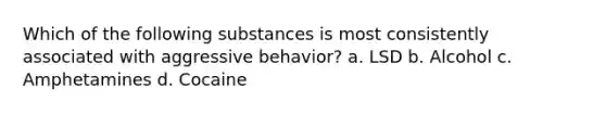 Which of the following substances is most consistently associated with aggressive behavior? a. LSD b. Alcohol c. Amphetamines d. Cocaine