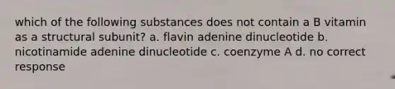 which of the following substances does not contain a B vitamin as a structural subunit? a. flavin adenine dinucleotide b. nicotinamide adenine dinucleotide c. coenzyme A d. no correct response