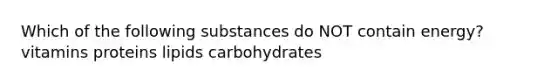 Which of the following substances do NOT contain energy? vitamins proteins lipids carbohydrates