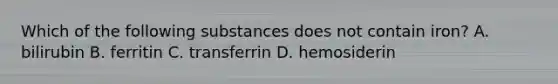 Which of the following substances does not contain iron? A. bilirubin B. ferritin C. transferrin D. hemosiderin