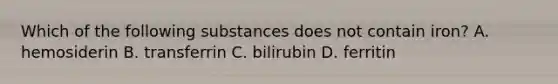 Which of the following substances does not contain iron? A. hemosiderin B. transferrin C. bilirubin D. ferritin