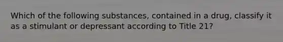 Which of the following substances, contained in a drug, classify it as a stimulant or depressant according to Title 21?