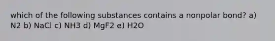 which of the following substances contains a nonpolar bond? a) N2 b) NaCl c) NH3 d) MgF2 e) H2O