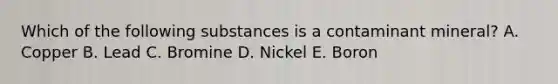 Which of the following substances is a contaminant mineral? A. Copper B. Lead C. Bromine D. Nickel E. Boron