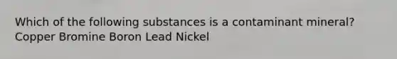 Which of the following substances is a contaminant mineral? Copper Bromine Boron Lead Nickel