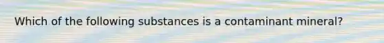 Which of the following substances is a contaminant mineral?