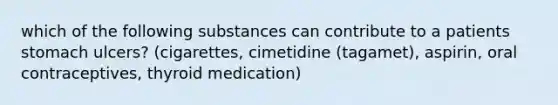 which of the following substances can contribute to a patients stomach ulcers? (cigarettes, cimetidine (tagamet), aspirin, oral contraceptives, thyroid medication)