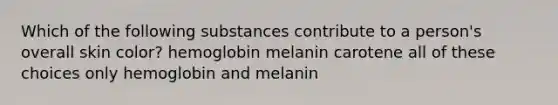 Which of the following substances contribute to a person's overall skin color? hemoglobin melanin carotene all of these choices only hemoglobin and melanin