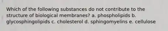 Which of the following substances do not contribute to the structure of biological membranes? a. phospholipids b. glycosphingolipids c. cholesterol d. sphingomyelins e. cellulose