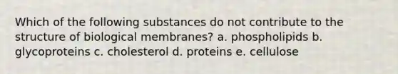 Which of the following substances do not contribute to the structure of biological membranes? a. phospholipids b. glycoproteins c. cholesterol d. proteins e. cellulose