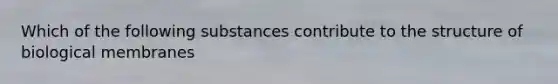 Which of the following substances contribute to the structure of biological membranes