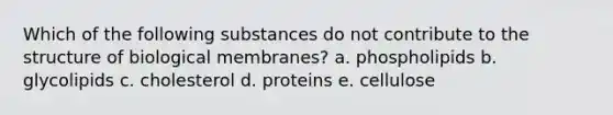 Which of the following substances do not contribute to the structure of biological membranes? a. phospholipids b. glycolipids c. cholesterol d. proteins e. cellulose