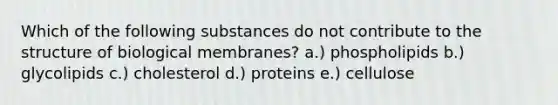 Which of the following substances do not contribute to the structure of biological membranes? a.) phospholipids b.) glycolipids c.) cholesterol d.) proteins e.) cellulose