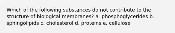 Which of the following substances do not contribute to the structure of biological membranes? a. phosphoglycerides b. sphingolipids c. cholesterol d. proteins e. cellulose