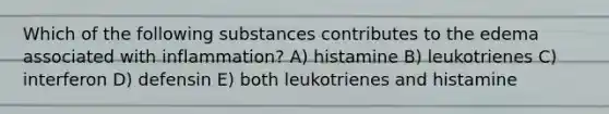 Which of the following substances contributes to the edema associated with inflammation? A) histamine B) leukotrienes C) interferon D) defensin E) both leukotrienes and histamine