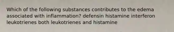 Which of the following substances contributes to the edema associated with inflammation? defensin histamine interferon leukotrienes both leukotrienes and histamine