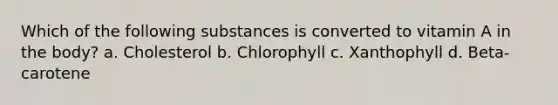 Which of the following substances is converted to vitamin A in the body? a. Cholesterol b. Chlorophyll c. Xanthophyll d. Beta-carotene