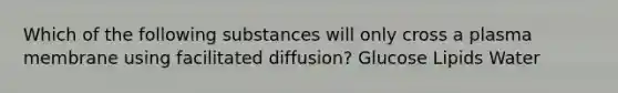 Which of the following substances will only cross a plasma membrane using facilitated diffusion? Glucose Lipids Water