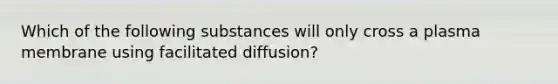 Which of the following substances will only cross a plasma membrane using facilitated diffusion?