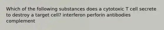 Which of the following substances does a cytotoxic T cell secrete to destroy a target cell? interferon perforin antibodies complement