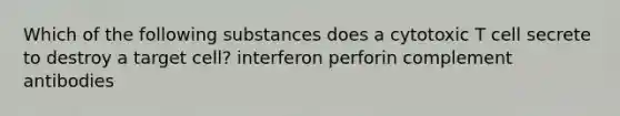 Which of the following substances does a cytotoxic T cell secrete to destroy a target cell? interferon perforin complement antibodies