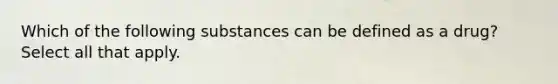 Which of the following substances can be defined as a drug? Select all that apply.