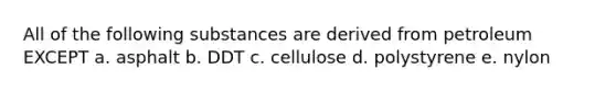 All of the following substances are derived from petroleum EXCEPT a. asphalt b. DDT c. cellulose d. polystyrene e. nylon