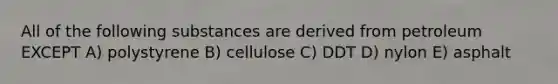 All of the following substances are derived from petroleum EXCEPT A) polystyrene B) cellulose C) DDT D) nylon E) asphalt