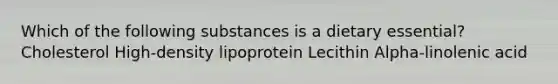 Which of the following substances is a dietary essential? Cholesterol High-density lipoprotein Lecithin Alpha-linolenic acid