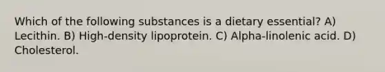 Which of the following substances is a dietary essential? A) Lecithin. B) High-density lipoprotein. C) Alpha-linolenic acid. D) Cholesterol.