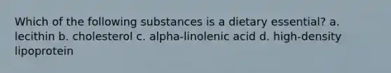 Which of the following substances is a dietary essential? a. lecithin b. cholesterol c. alpha-linolenic acid d. high-density lipoprotein