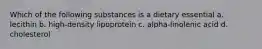 Which of the following substances is a dietary essential a. lecithin b. high-density lipoprotein c. alpha-linolenic acid d. cholesterol
