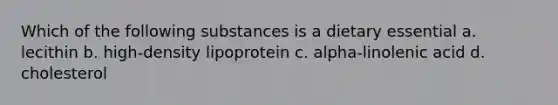 Which of the following substances is a dietary essential a. lecithin b. high-density lipoprotein c. alpha-linolenic acid d. cholesterol