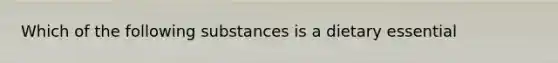 Which of the following substances is a dietary essential