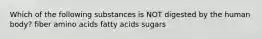 Which of the following substances is NOT digested by the human body? fiber amino acids fatty acids sugars
