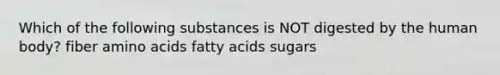 Which of the following substances is NOT digested by the human body? fiber amino acids fatty acids sugars