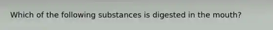 Which of the following substances is digested in the mouth?